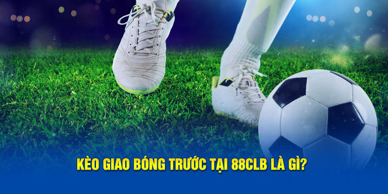 Kèo giao bóng trước tại 88clb là gì?